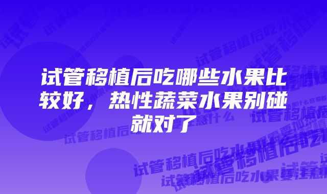 试管移植后吃哪些水果比较好，热性蔬菜水果别碰就对了