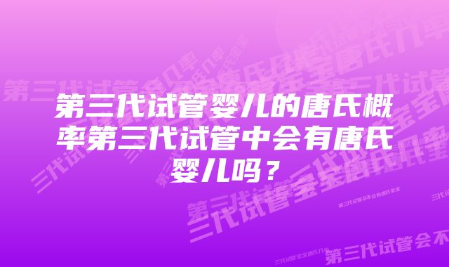 第三代试管婴儿的唐氏概率第三代试管中会有唐氏婴儿吗？