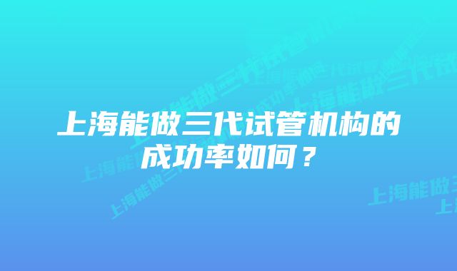 上海能做三代试管机构的成功率如何？