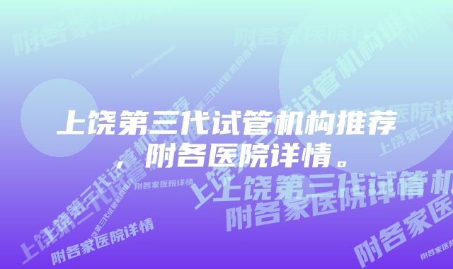 上饶第三代试管机构推荐，附各医院详情。