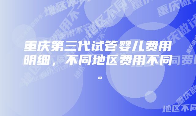 重庆第三代试管婴儿费用明细，不同地区费用不同。