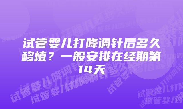 试管婴儿打降调针后多久移植？一般安排在经期第14天