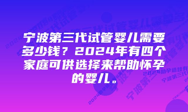 宁波第三代试管婴儿需要多少钱？2024年有四个家庭可供选择来帮助怀孕的婴儿。