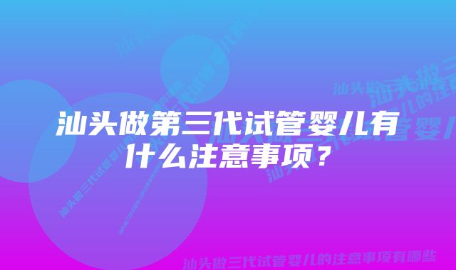 汕头做第三代试管婴儿有什么注意事项？