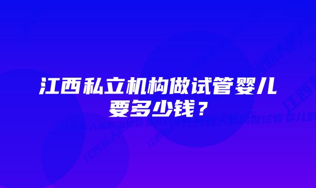 江西私立机构做试管婴儿要多少钱？