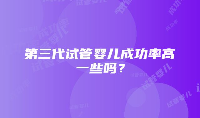 第三代试管婴儿成功率高一些吗？