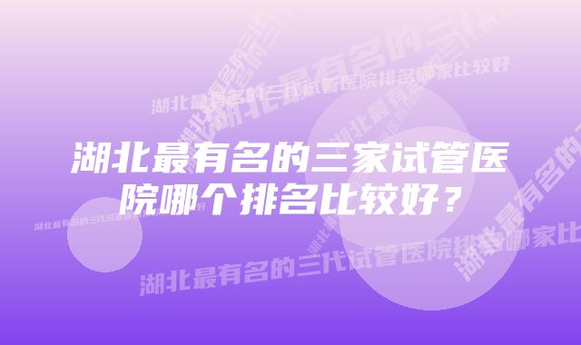 湖北最有名的三家试管医院哪个排名比较好？