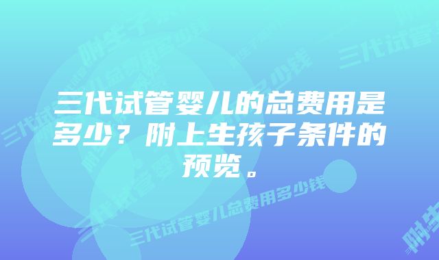 三代试管婴儿的总费用是多少？附上生孩子条件的预览。