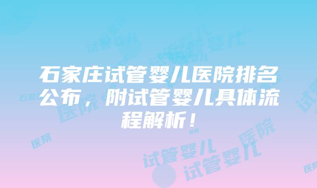 石家庄试管婴儿医院排名公布，附试管婴儿具体流程解析！