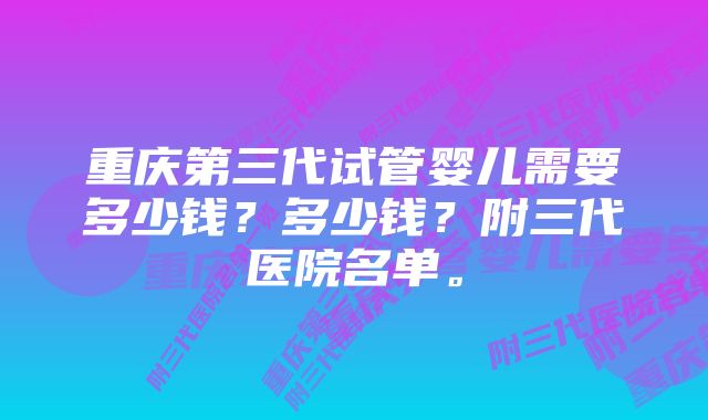 重庆第三代试管婴儿需要多少钱？多少钱？附三代医院名单。