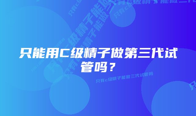 只能用C级精子做第三代试管吗？