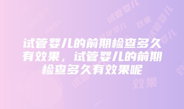 试管婴儿的前期检查多久有效果，试管婴儿的前期检查多久有效果呢