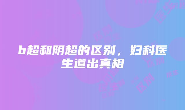 b超和阴超的区别，妇科医生道出真相