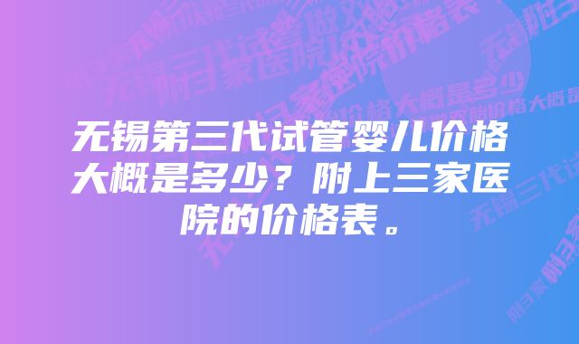 无锡第三代试管婴儿价格大概是多少？附上三家医院的价格表。