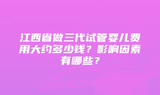 江西省做三代试管婴儿费用大约多少钱？影响因素有哪些？