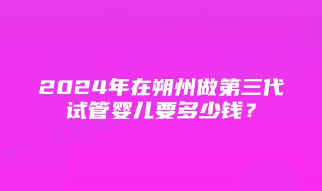 2024年在朔州做第三代试管婴儿要多少钱？