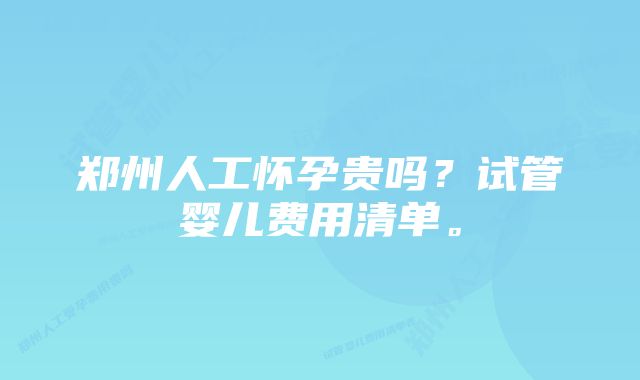 郑州人工怀孕贵吗？试管婴儿费用清单。