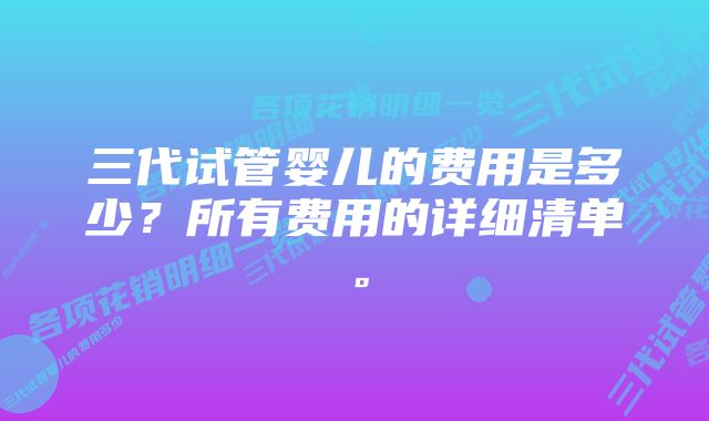 三代试管婴儿的费用是多少？所有费用的详细清单。