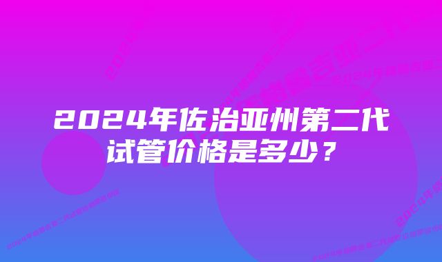 2024年佐治亚州第二代试管价格是多少？