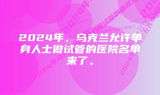 2024年，乌克兰允许单身人士做试管的医院名单来了。