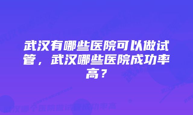 武汉有哪些医院可以做试管，武汉哪些医院成功率高？