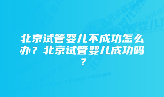 北京试管婴儿不成功怎么办？北京试管婴儿成功吗？