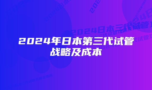 2024年日本第三代试管战略及成本