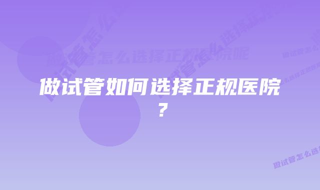 做试管如何选择正规医院？