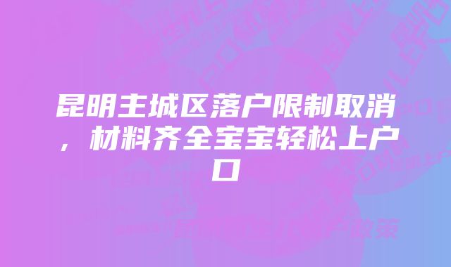 昆明主城区落户限制取消，材料齐全宝宝轻松上户口