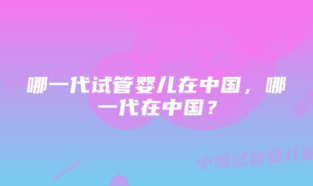 哪一代试管婴儿在中国，哪一代在中国？