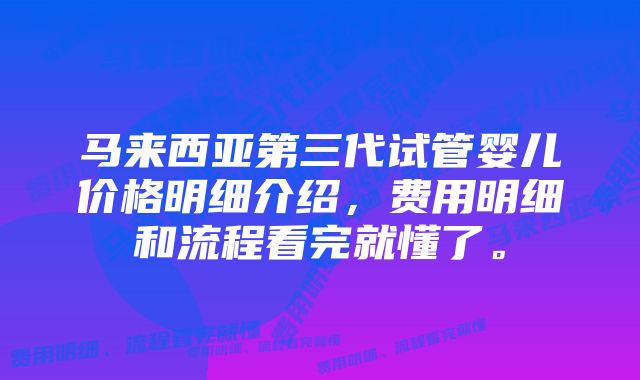 马来西亚第三代试管婴儿价格明细介绍，费用明细和流程看完就懂了。