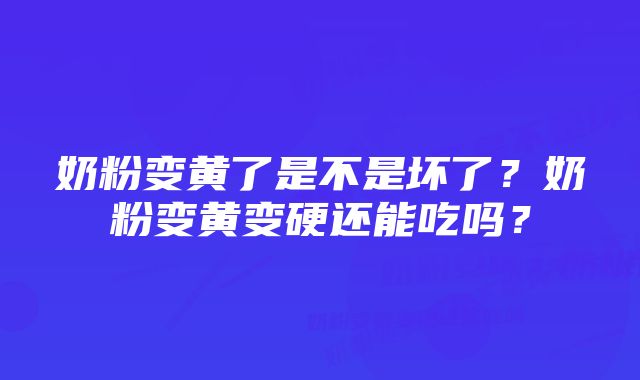 奶粉变黄了是不是坏了？奶粉变黄变硬还能吃吗？