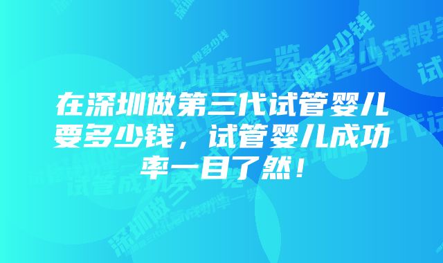 在深圳做第三代试管婴儿要多少钱，试管婴儿成功率一目了然！