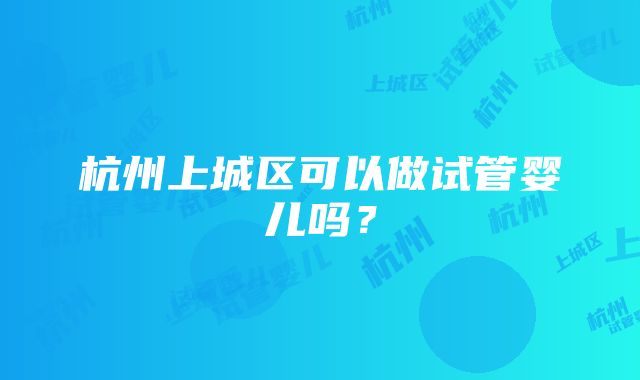 杭州上城区可以做试管婴儿吗？