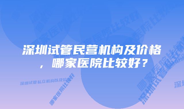 深圳试管民营机构及价格，哪家医院比较好？