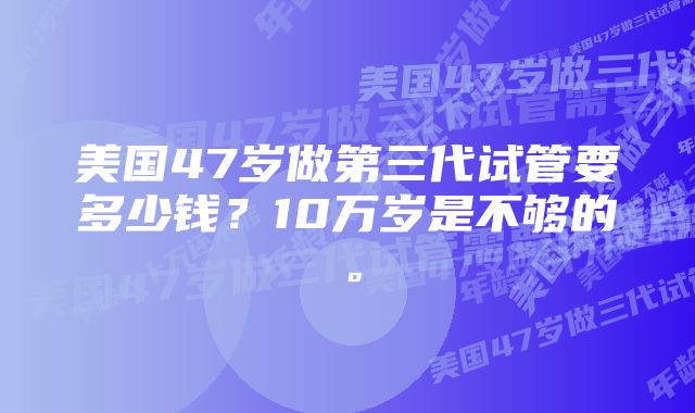 美国47岁做第三代试管要多少钱？10万岁是不够的。