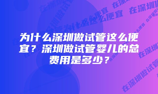 为什么深圳做试管这么便宜？深圳做试管婴儿的总费用是多少？