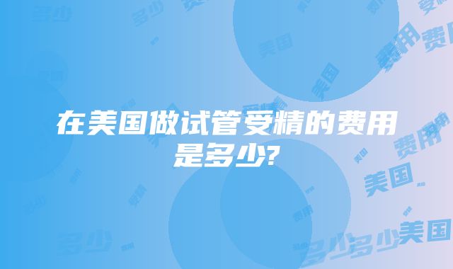 在美国做试管受精的费用是多少?