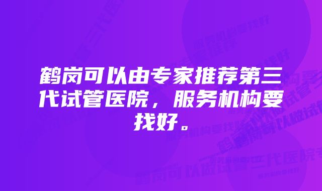 鹤岗可以由专家推荐第三代试管医院，服务机构要找好。