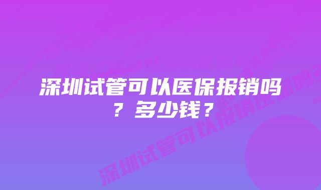 深圳试管可以医保报销吗？多少钱？