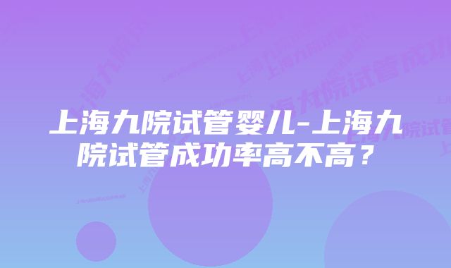 上海九院试管婴儿-上海九院试管成功率高不高？