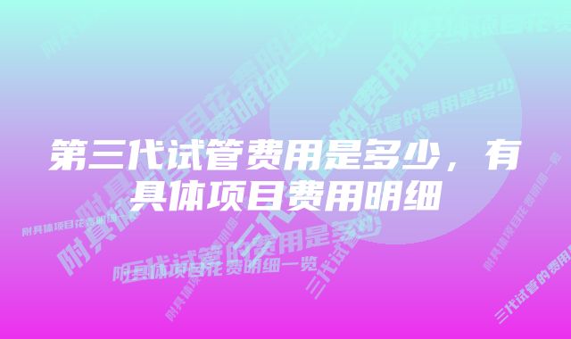 第三代试管费用是多少，有具体项目费用明细