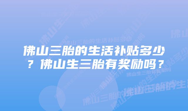 佛山三胎的生活补贴多少？佛山生三胎有奖励吗？