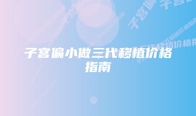 子宫偏小做三代移植价格指南