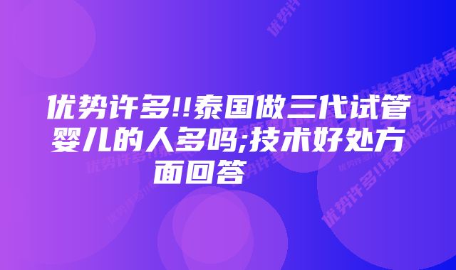 优势许多!!泰国做三代试管婴儿的人多吗;技术好处方面回答    