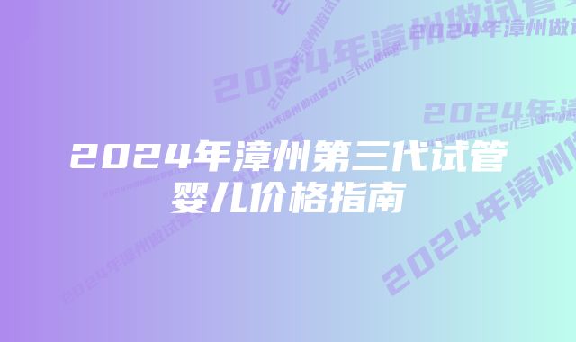 2024年漳州第三代试管婴儿价格指南