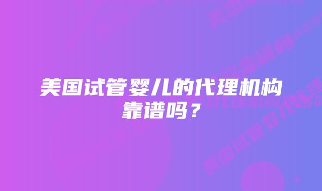 美国试管婴儿的代理机构靠谱吗？