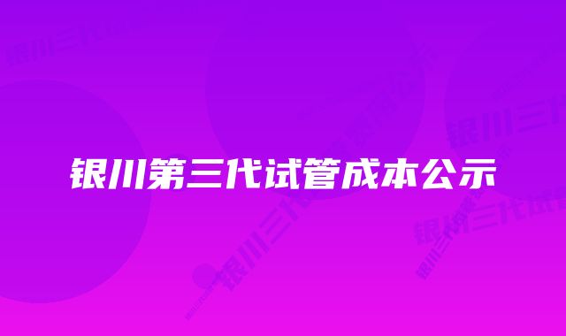 银川第三代试管成本公示