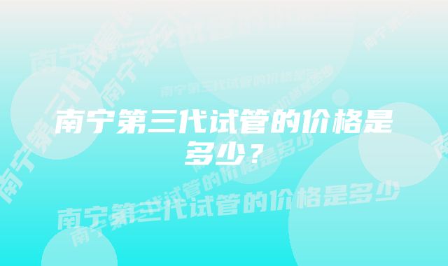 南宁第三代试管的价格是多少？