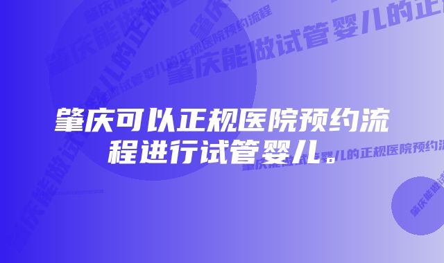 肇庆可以正规医院预约流程进行试管婴儿。